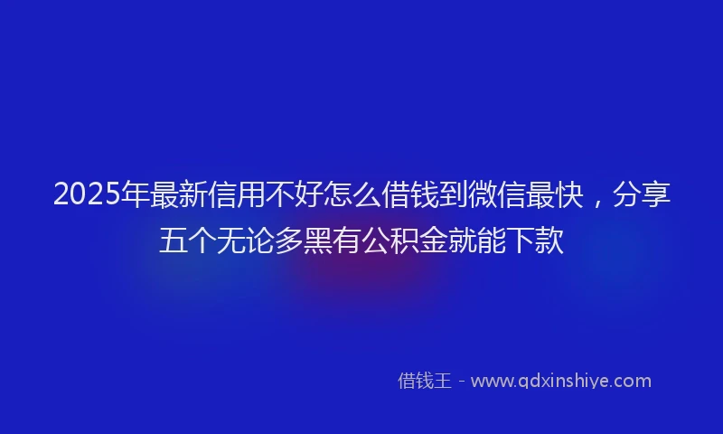 2025年最新信用不好怎么借钱到微信最快，分享五个无论多黑有公积金就能下款