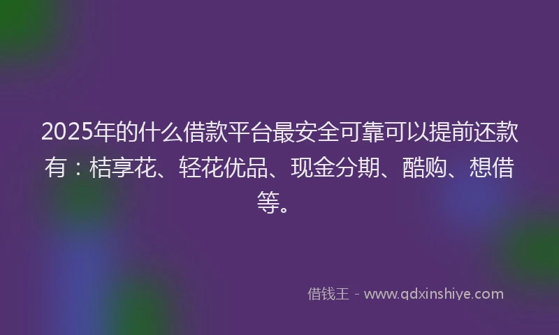 2025年的什么借款平台最安全可靠可以提前还款有：桔享花、轻花优品、现金分期、酷购、想借等。