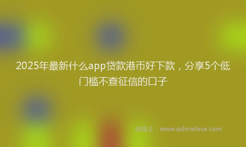 2025年最新什么app贷款港币好下款，分享5个低门槛不查征信的口子