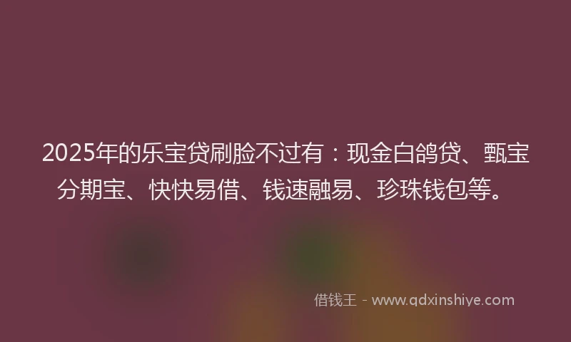 2025年的乐宝贷刷脸不过有：现金白鸽贷、甄宝分期宝、快快易借、钱速融易、珍珠钱包等。