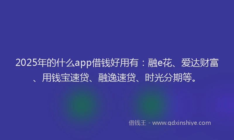 2025年的什么app借钱好用有：融e花、爱达财富、用钱宝速贷、融逸速贷、时光分期等。
