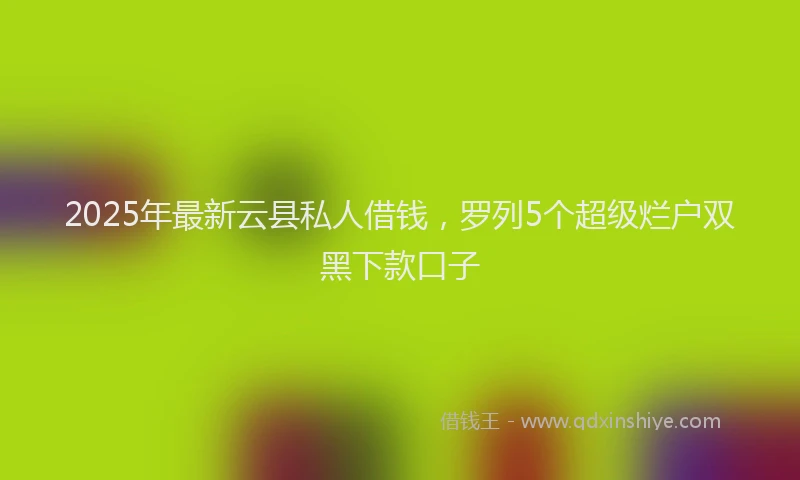 2025年最新云县私人借钱，罗列5个超级烂户双黑下款口子