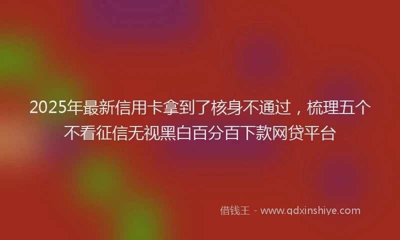 2025年最新信用卡拿到了核身不通过，梳理五个不看征信无视黑白百分百下款网贷平台
