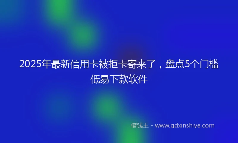 2025年最新信用卡被拒卡寄来了，盘点5个门槛低易下款软件