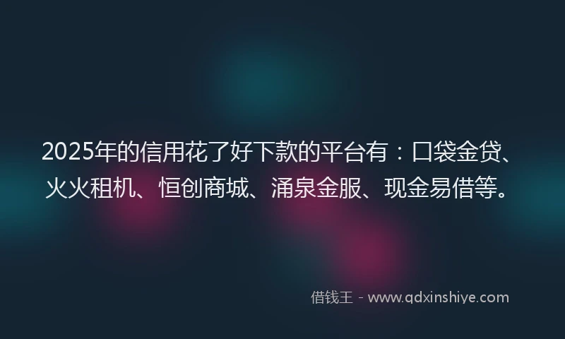2025年的信用花了好下款的平台有：口袋金贷、火火租机、恒创商城、涌泉金服、现金易借等。