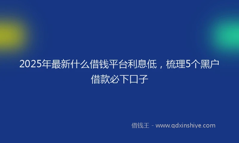 2025年最新什么借钱平台利息低，梳理5个黑户借款必下口子