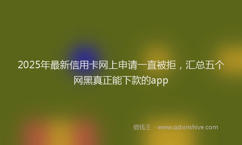 2025年最新信用卡网上申请一直被拒，汇总五个网黑真正能下款的app