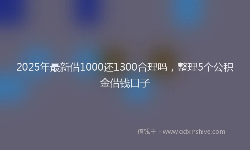 2025年最新借1000还1300合理吗，整理5个公积金借钱口子