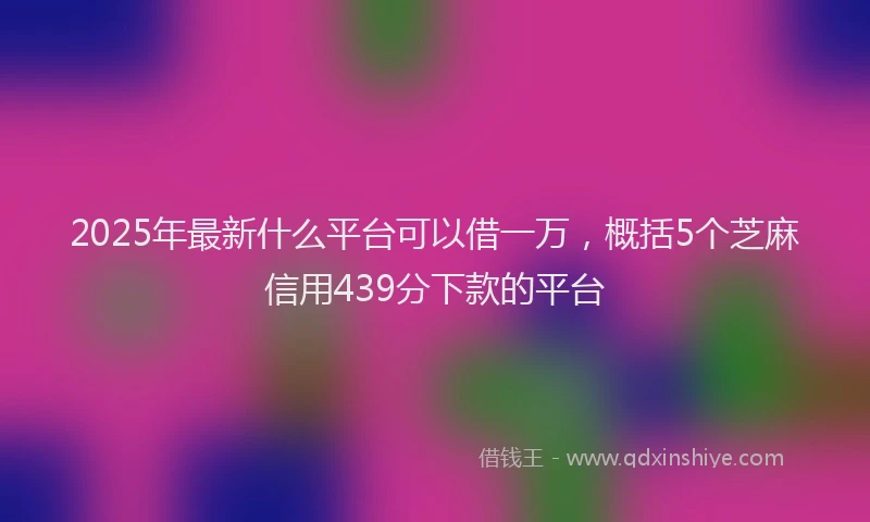 2025年最新什么平台可以借一万，概括5个芝麻信用439分下款的平台