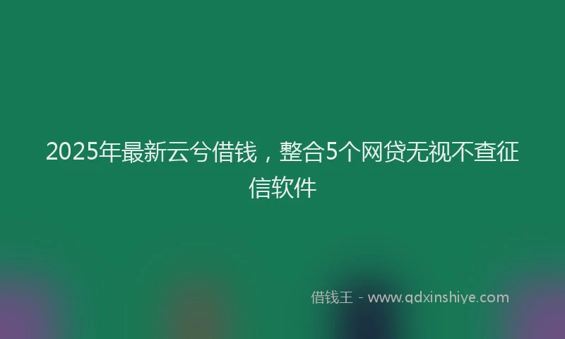 2025年最新云兮借钱，整合5个网贷无视不查征信软件