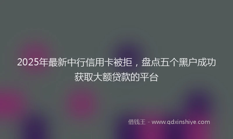 2025年最新中行信用卡被拒，盘点五个黑户成功获取大额贷款的平台