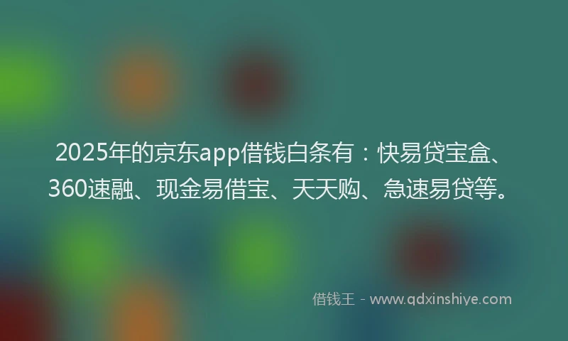 2025年的京东app借钱白条有：快易贷宝盒、360速融、现金易借宝、天天购、急速易贷等。