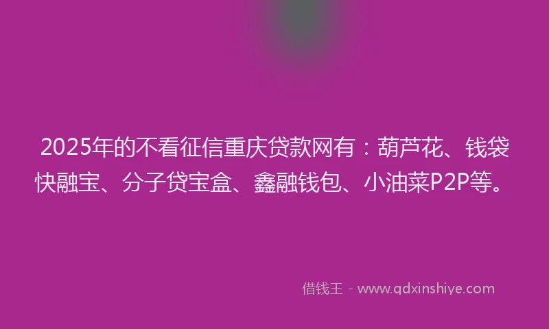 2025年的不看征信重庆贷款网有：葫芦花、钱袋快融宝、分子贷宝盒、鑫融钱包、小油菜P2P等。
