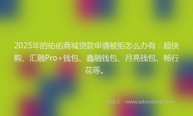 2025年的佑佑商城贷款申请被拒怎么办有：超快购、汇融Pro+钱包、鑫融钱包、月亮钱包、畅行花等。