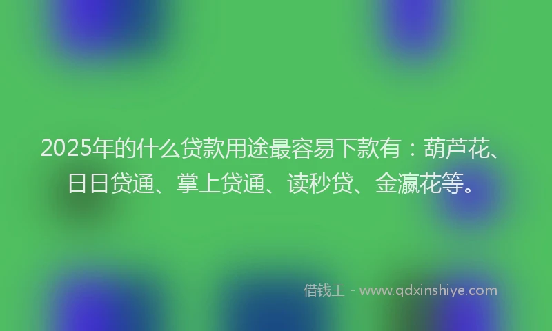 2025年的什么贷款用途最容易下款有：葫芦花、日日贷通、掌上贷通、读秒贷、金瀛花等。
