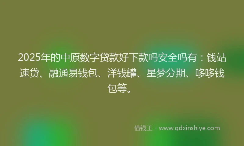 2025年的中原数字贷款好下款吗安全吗有：钱站速贷、融通易钱包、洋钱罐、星梦分期、哆哆钱包等。