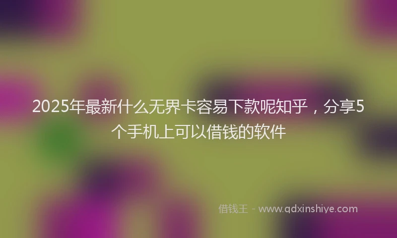 2025年最新什么无界卡容易下款呢知乎，分享5个手机上可以借钱的软件
