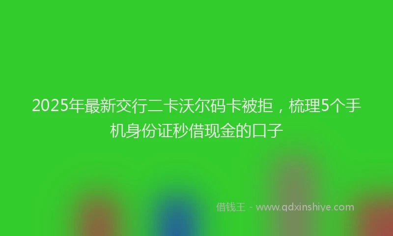 2025年最新交行二卡沃尔码卡被拒，梳理5个手机身份证秒借现金的口子