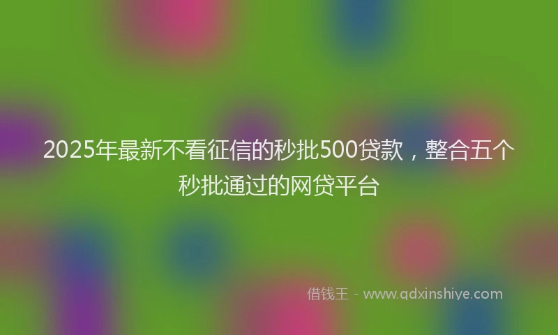 2025年最新不看征信的秒批500贷款，整合五个秒批通过的网贷平台