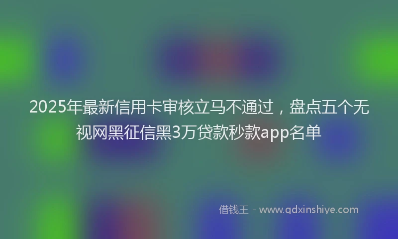 2025年最新信用卡审核立马不通过，盘点五个无视网黑征信黑3万贷款秒款app名单