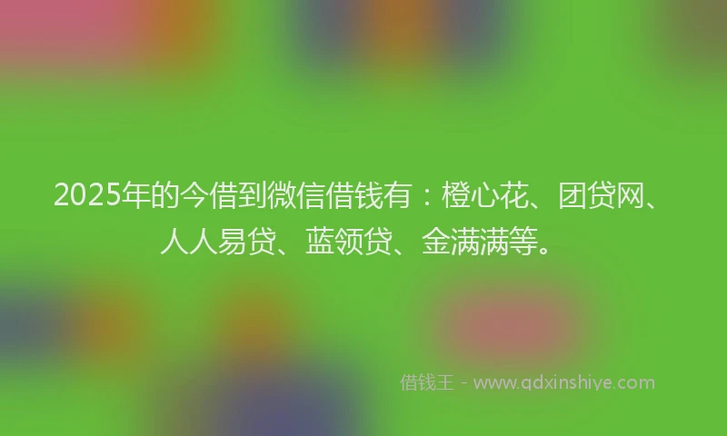 2025年的今借到微信借钱有：橙心花、团贷网、人人易贷、蓝领贷、金满满等。