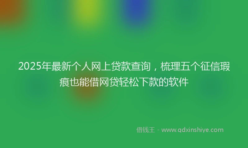 2025年最新个人网上贷款查询，梳理五个征信瑕疵也能借网贷轻松下款的软件