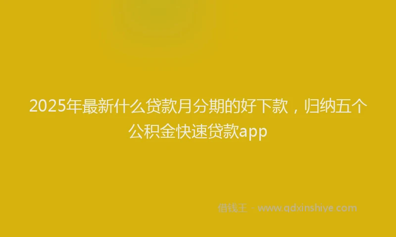 2025年最新什么贷款月分期的好下款，归纳五个公积金快速贷款app
