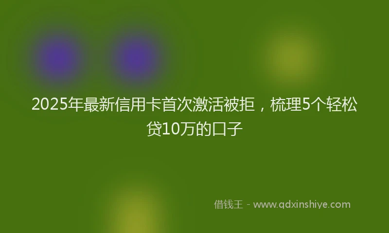 2025年最新信用卡首次激活被拒，梳理5个轻松贷10万的口子