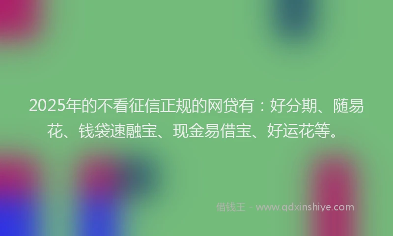 2025年的不看征信正规的网贷有：好分期、随易花、钱袋速融宝、现金易借宝、好运花等。