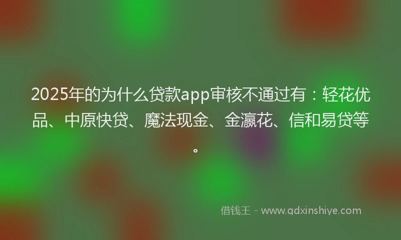 2025年的为什么贷款app审核不通过有：轻花优品、中原快贷、魔法现金、金瀛花、信和易贷等。