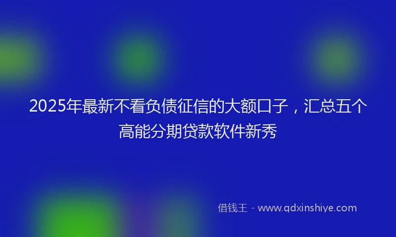 2025年最新不看负债征信的大额口子，汇总五个高能分期贷款软件新秀