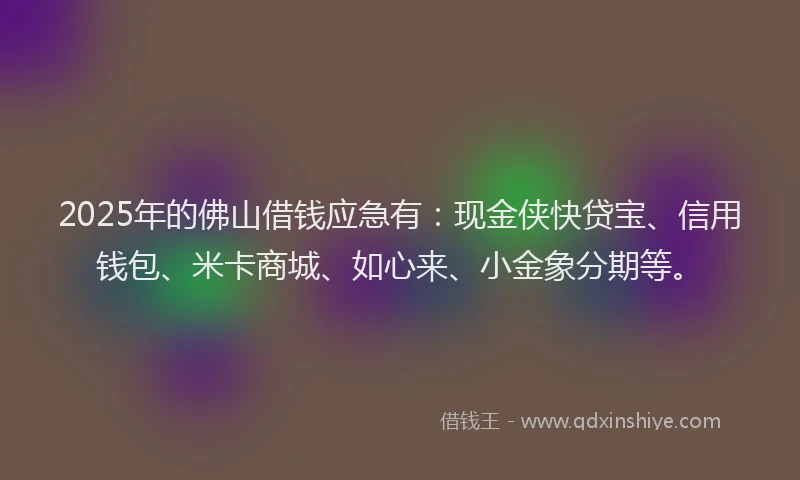 2025年的佛山借钱应急有：现金侠快贷宝、信用钱包、米卡商城、如心来、小金象分期等。