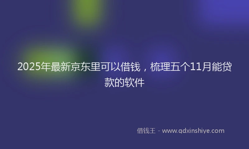 2025年最新京东里可以借钱，梳理五个11月能贷款的软件