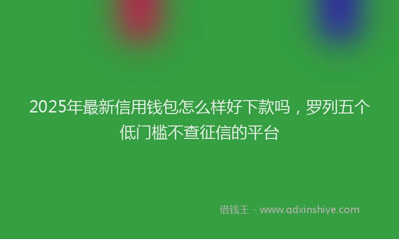2025年最新信用钱包怎么样好下款吗，罗列五个低门槛不查征信的平台