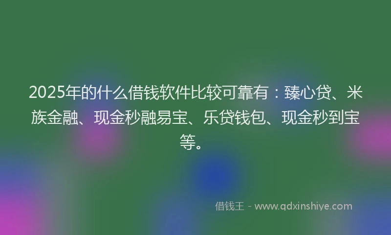2025年的什么借钱软件比较可靠有：臻心贷、米族金融、现金秒融易宝、乐贷钱包、现金秒到宝等。