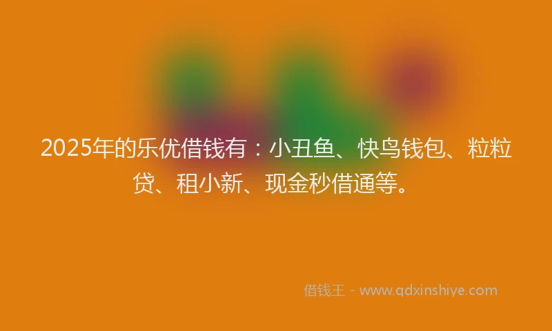2025年的乐优借钱有：小丑鱼、快鸟钱包、粒粒贷、租小新、现金秒借通等。