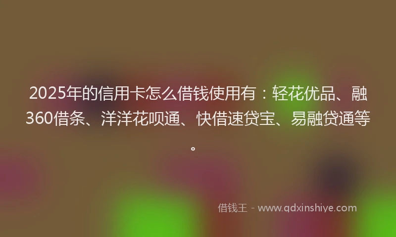 2025年的信用卡怎么借钱使用有：轻花优品、融360借条、洋洋花呗通、快借速贷宝、易融贷通等。