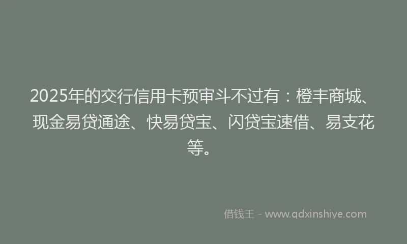 2025年的交行信用卡预审斗不过有：橙丰商城、现金易贷通途、快易贷宝、闪贷宝速借、易支花等。