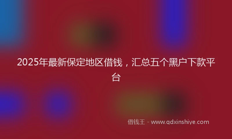 2025年最新保定地区借钱，汇总五个黑户下款平台