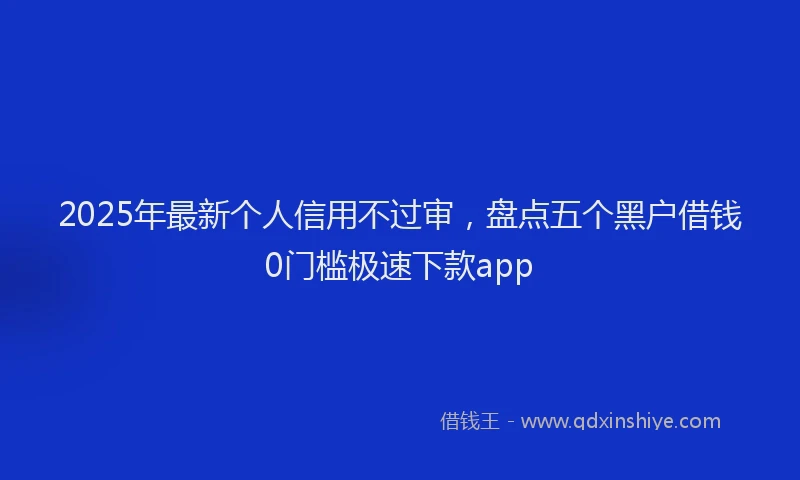 2025年最新个人信用不过审，盘点五个黑户借钱0门槛极速下款app