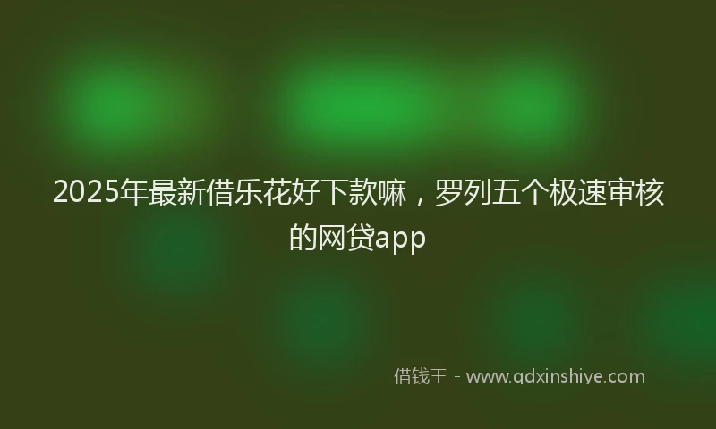 2025年最新借乐花好下款嘛，罗列五个极速审核的网贷app