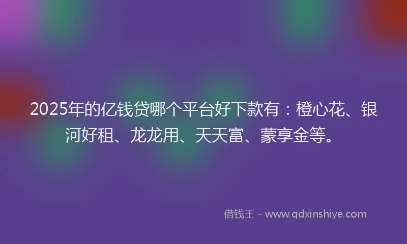 2025年的亿钱贷哪个平台好下款有：橙心花、银河好租、龙龙用、天天富、蒙享金等。