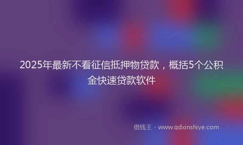 2025年最新不看征信抵押物贷款，概括5个公积金快速贷款软件