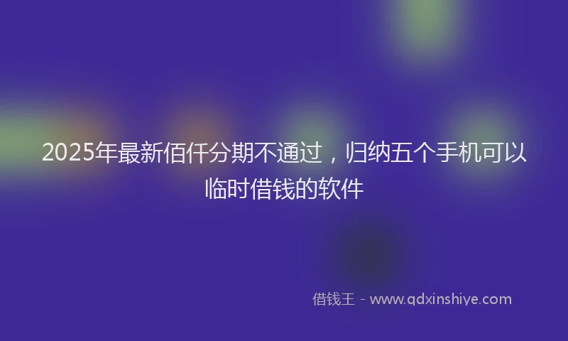 2025年最新佰仟分期不通过，归纳五个手机可以临时借钱的软件