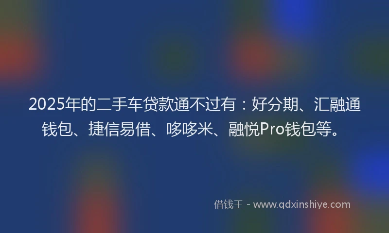 2025年的二手车贷款通不过有：好分期、汇融通钱包、捷信易借、哆哆米、融悦Pro钱包等。