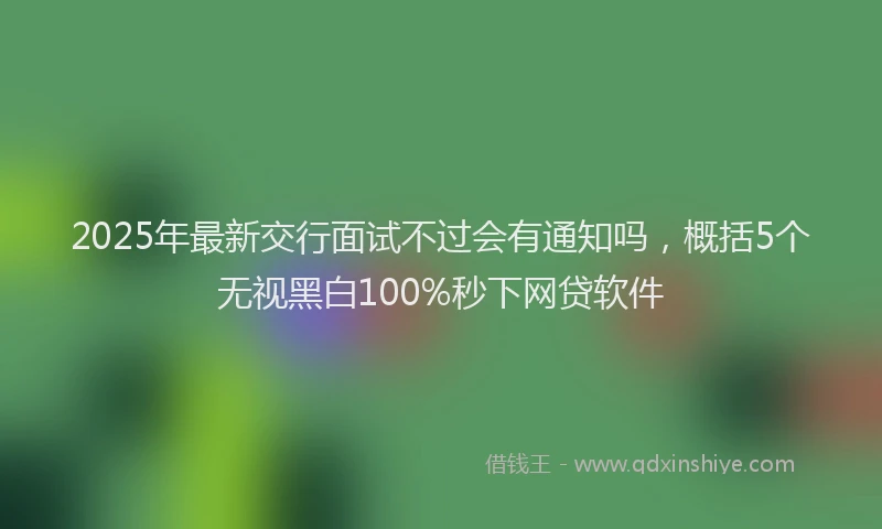 2025年最新交行面试不过会有通知吗，概括5个无视黑白100%秒下网贷软件