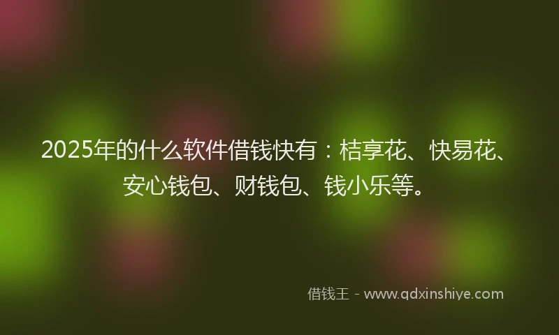 2025年的什么软件借钱快有：桔享花、快易花、安心钱包、财钱包、钱小乐等。