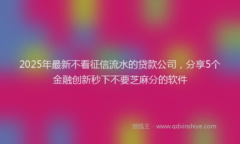 2025年最新不看征信流水的贷款公司，分享5个金融创新秒下不要芝麻分的软件