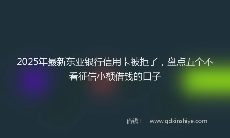 2025年最新东亚银行信用卡被拒了，盘点五个不看征信小额借钱的口子