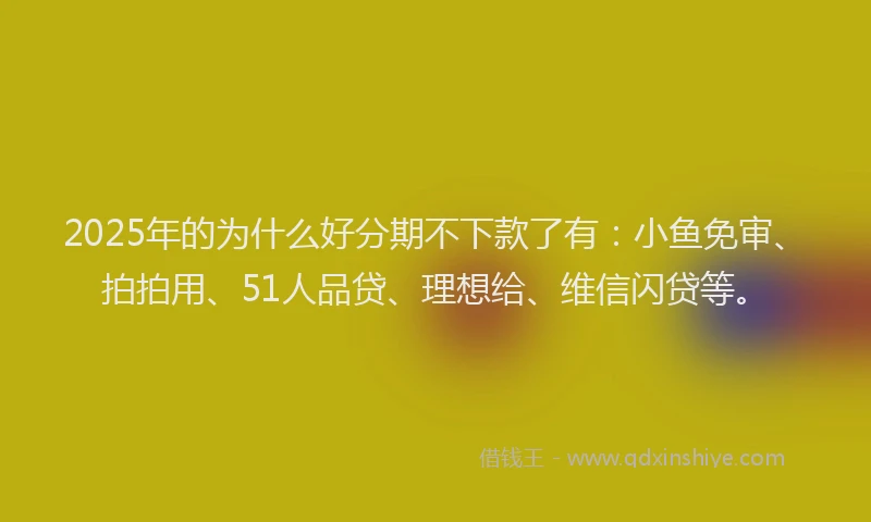 2025年的为什么好分期不下款了有：小鱼免审、拍拍用、51人品贷、理想给、维信闪贷等。